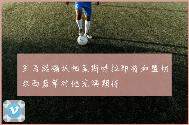 罗马诺确认帕莱斯特拉即将加盟切尔西蓝军对他充满期待