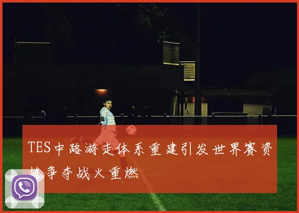 TES中路游走体系重建引发世界赛资格争夺战火重燃